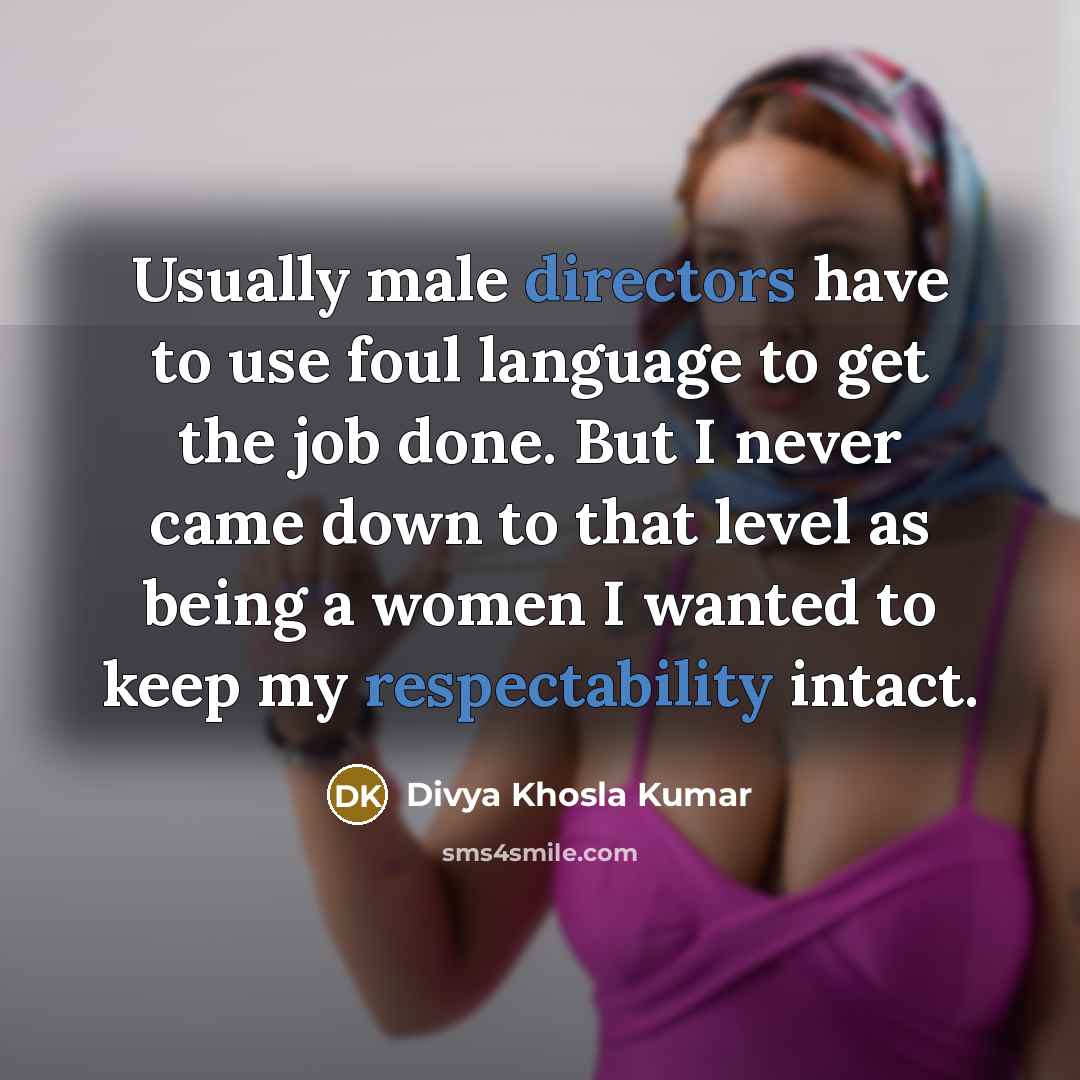“Usually male directors have to use foul language to get the job done. But I never came down to that level as being a women I wanted to keep my respectability intact.” quote by Divya Khosla Kumar