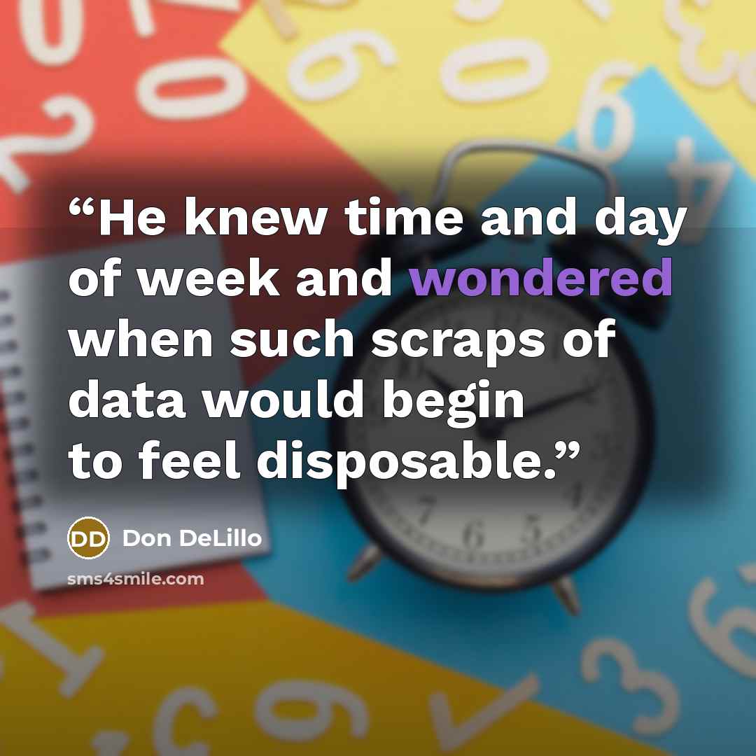 “He knew time and day of week and wondered when such scraps of data would begin to feel disposable.” quote by Don DeLillo