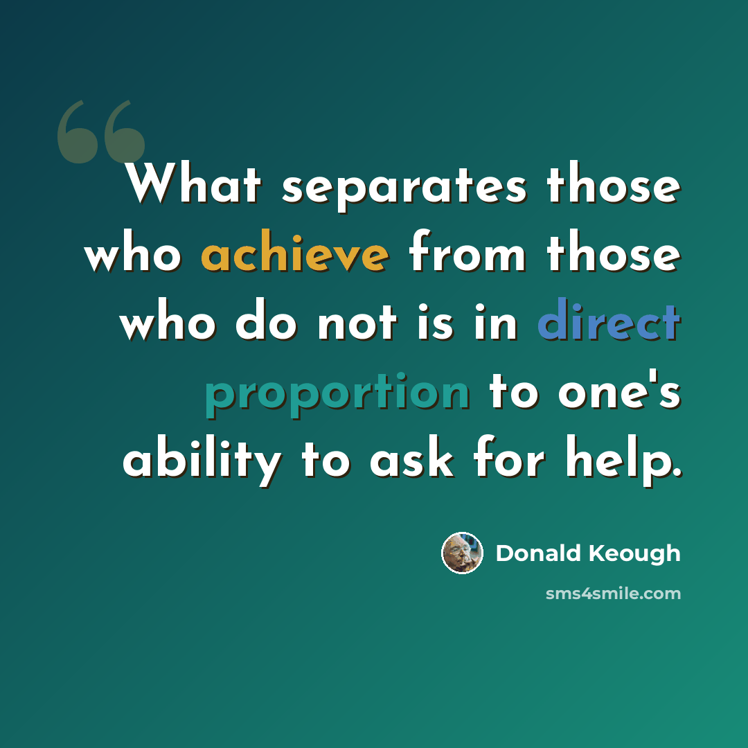 “What separates those who achieve from those who do not is in direct proportion to one's ability to ask for help.” quote by Donald Keough