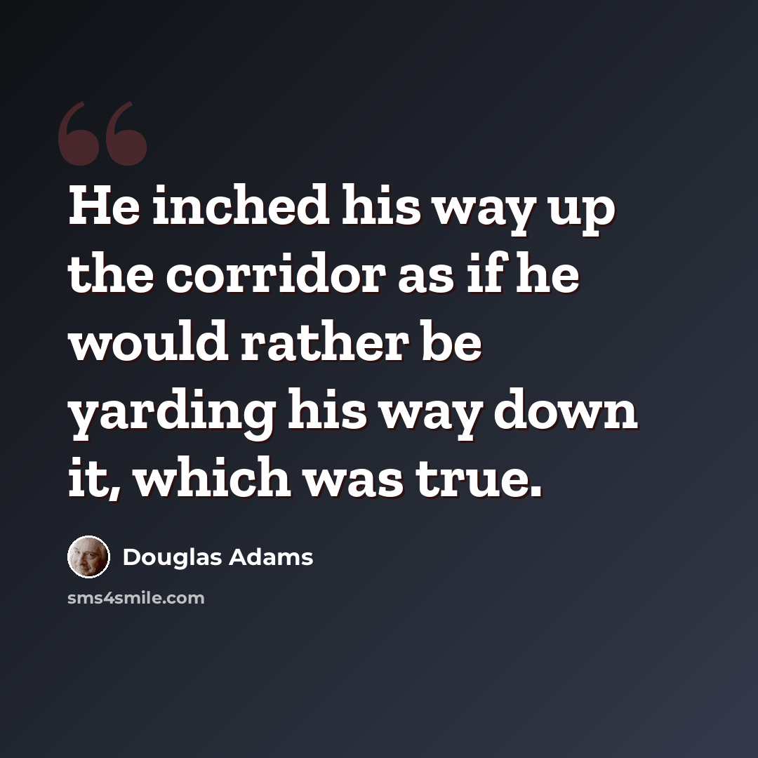 “He inched his way up the corridor as if he would rather be yarding his way down it, which was true.” quote by Douglas Adams