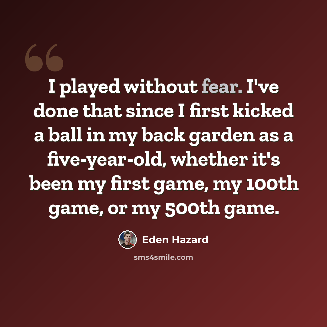 “I played without fear. I've done that since I first kicked a ball in my back garden as a five-year-old, whether it's been my first game, my 100th game, or my 500th game.” quote by Eden Hazard
