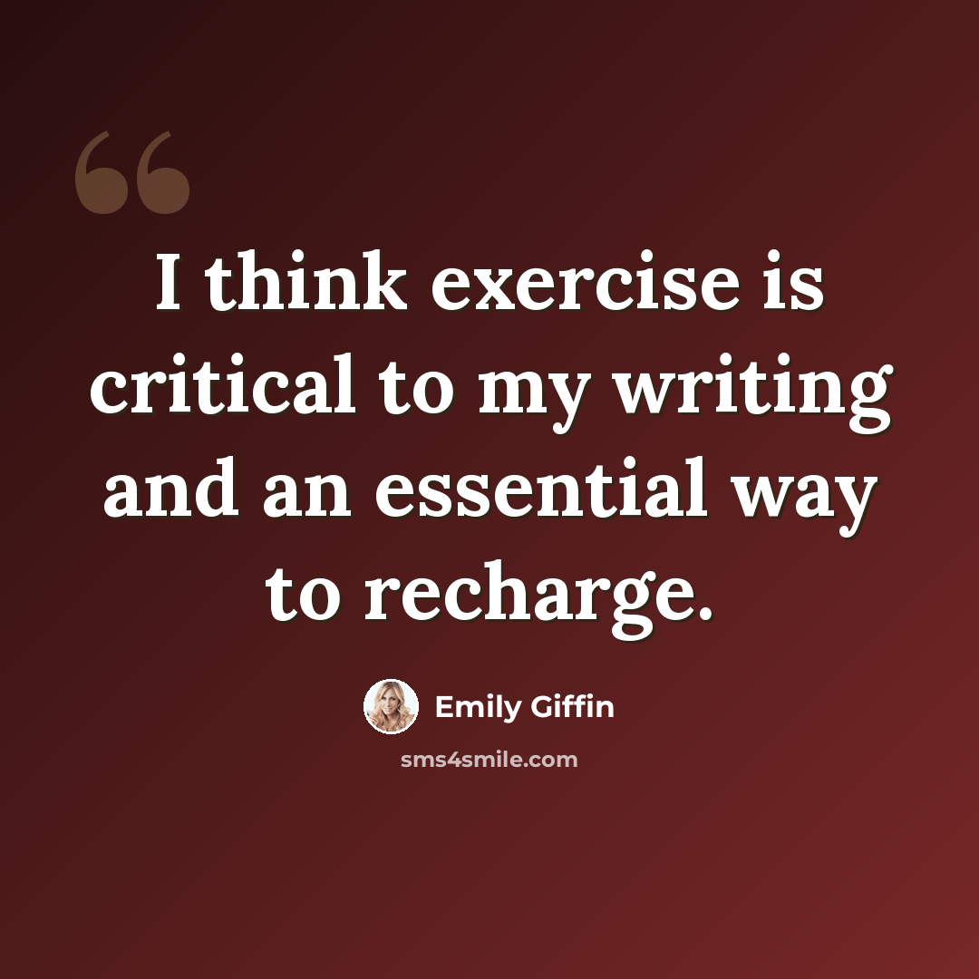 “I think exercise is critical to my writing and an essential way to recharge.” quote by Emily Giffin