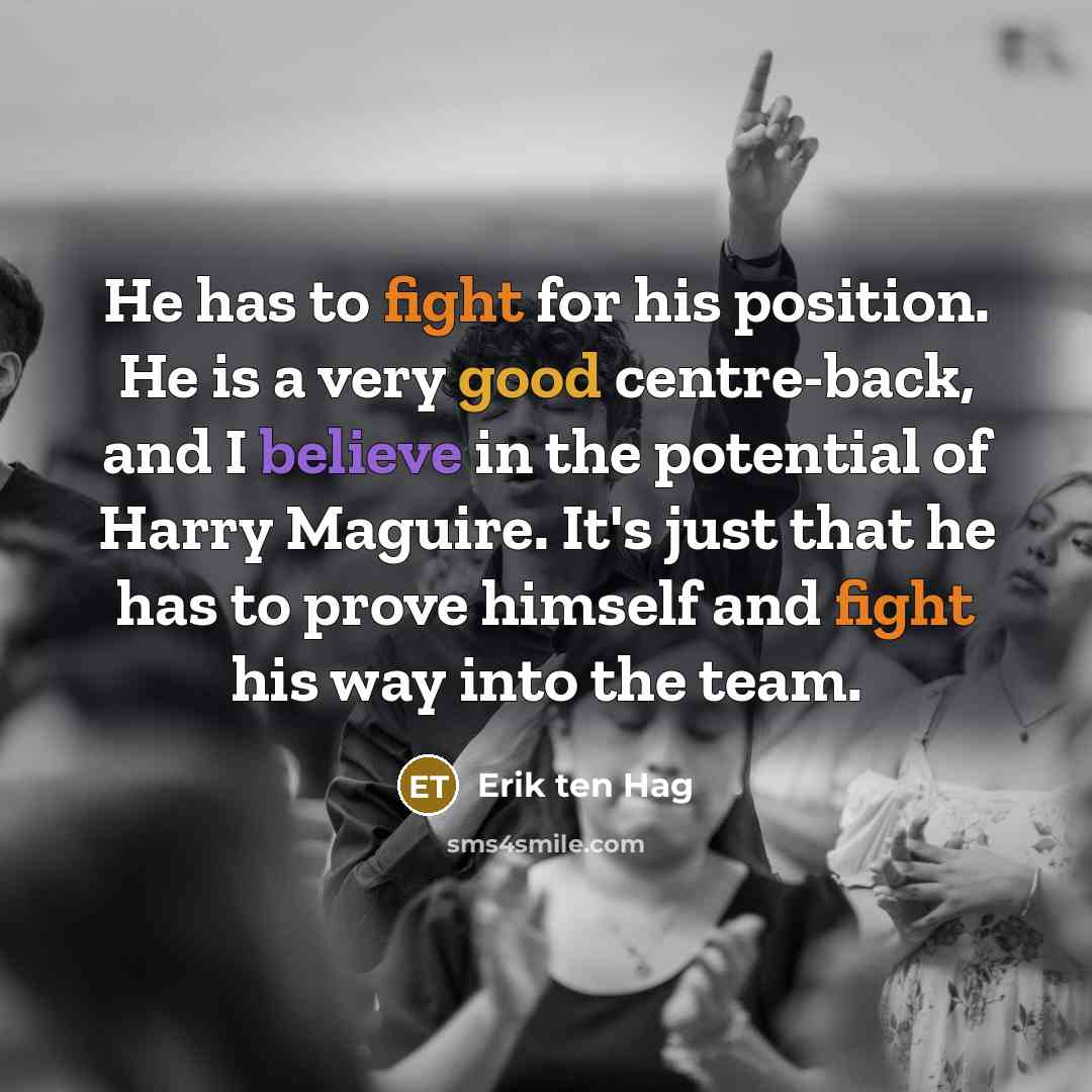 “He has to fight for his position. He is a very good centre-back, and I believe in the potential of Harry Maguire. It's just that he has to prove himself and fight his way into the team.” quote by Erik ten Hag