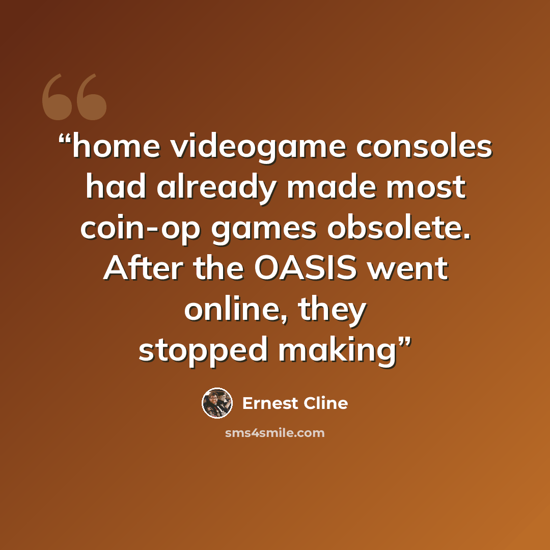 “home videogame consoles had already made most coin-op games obsolete. After the OASIS went online, they stopped making” quote by Ernest Cline