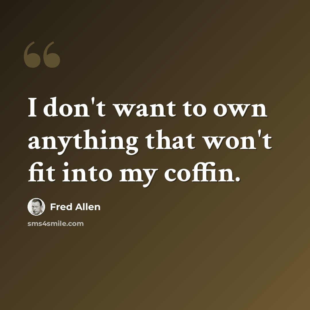 “I don't want to own anything that won't fit into my coffin.” quote by Fred Allen