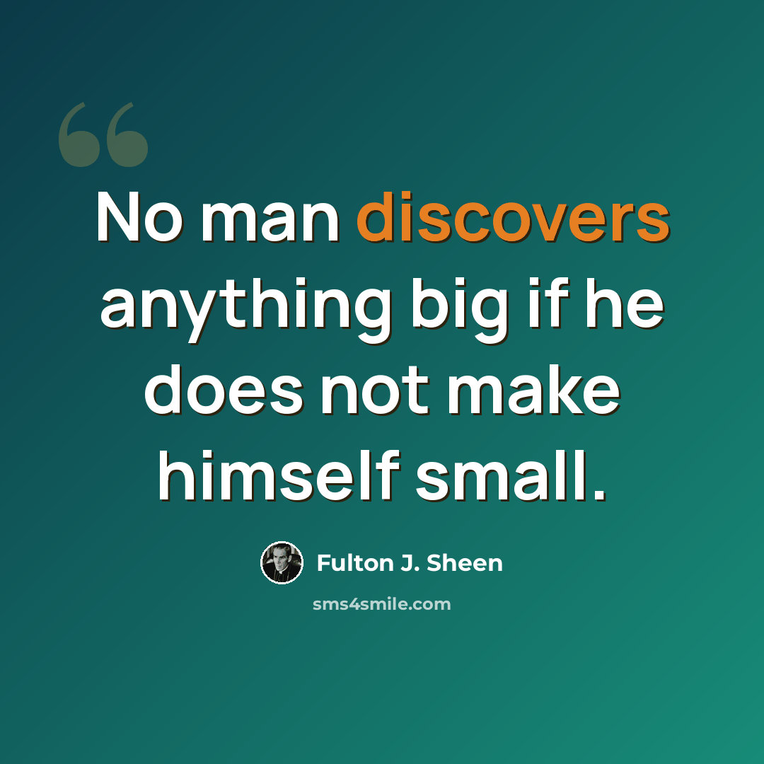 “No man discovers anything big if he does not make himself small.” quote by Fulton J. Sheen