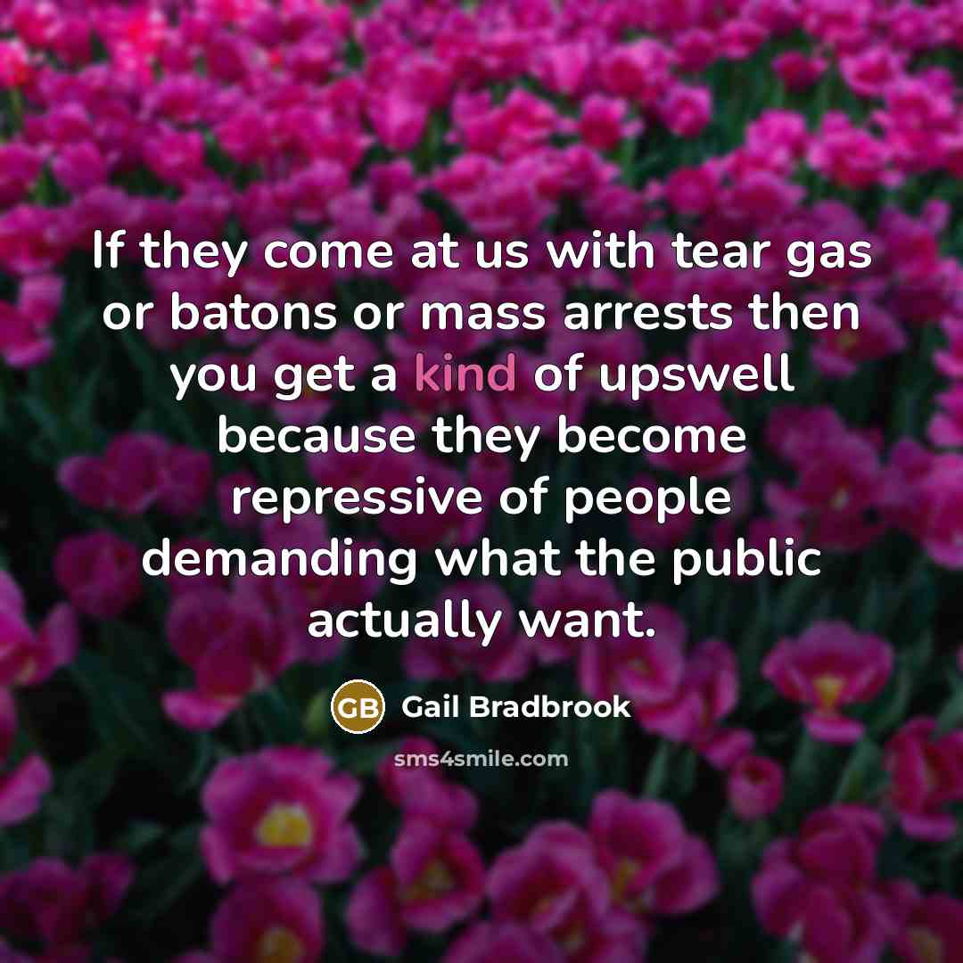 “If they come at us with tear gas or batons or mass arrests then you get a kind of upswell because they become repressive of people demanding what the public actually want.” quote by Gail Bradbrook