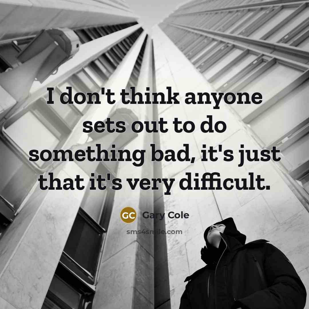 “I don't think anyone sets out to do something bad, it's just that it's very difficult.” quote by Gary Cole