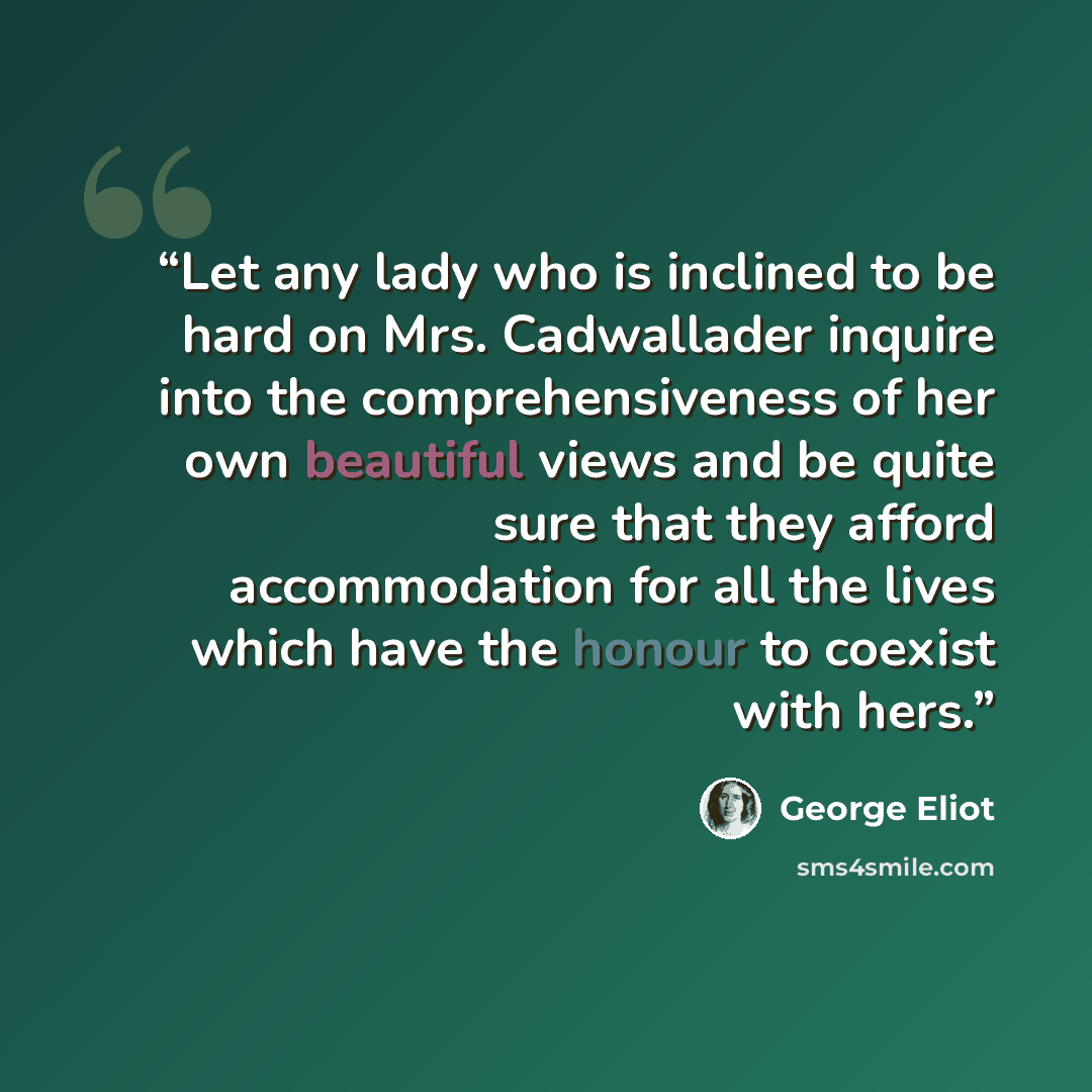 “Let any lady who is inclined to be hard on Mrs. Cadwallader inquire into the comprehensiveness of her own beautiful views and be quite sure that they afford accommodation for all the lives which have the honour to coexist with hers.” quote by George Eliot