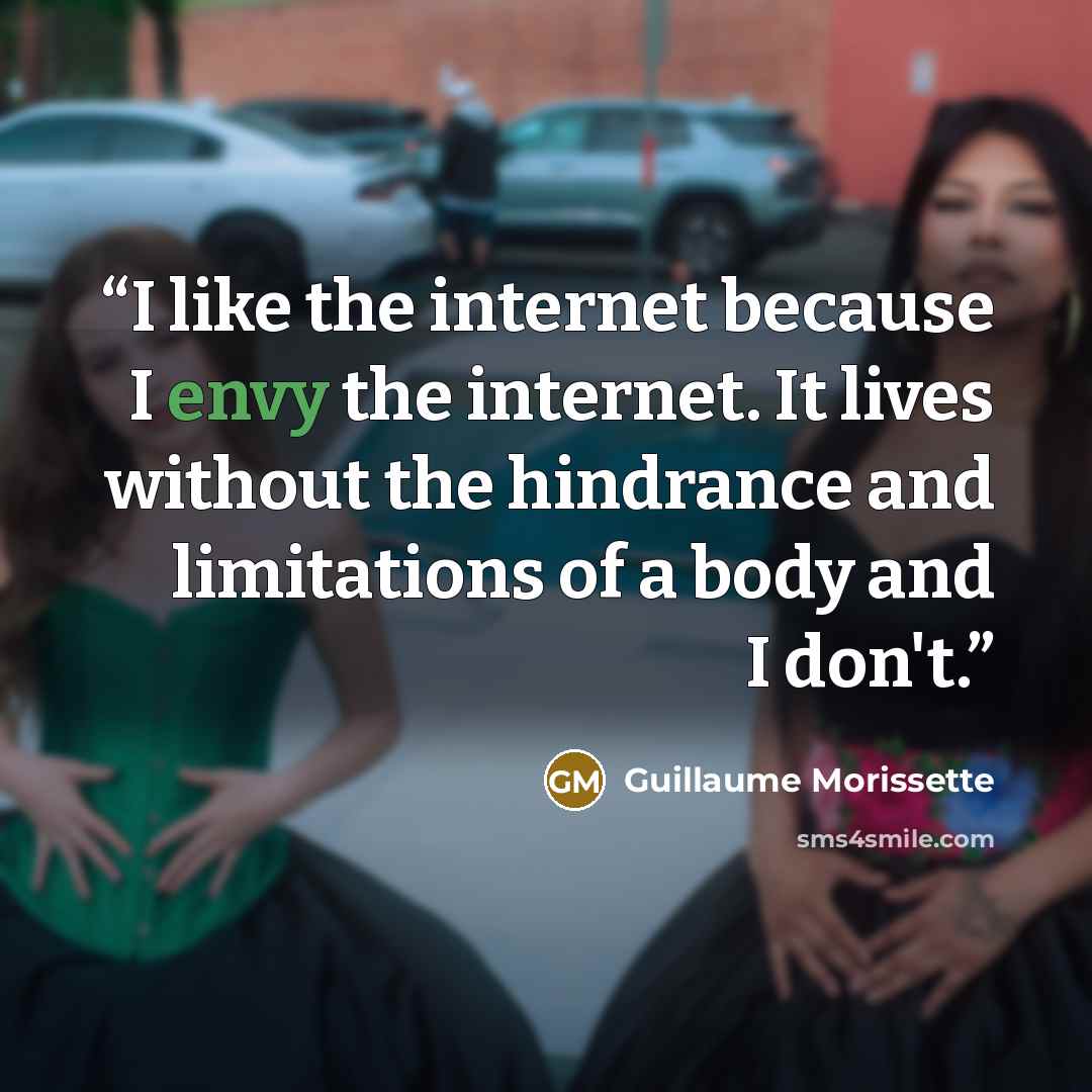 “I like the internet because I envy the internet. It lives without the hindrance and limitations of a body and I don't.” quote by Guillaume Morissette