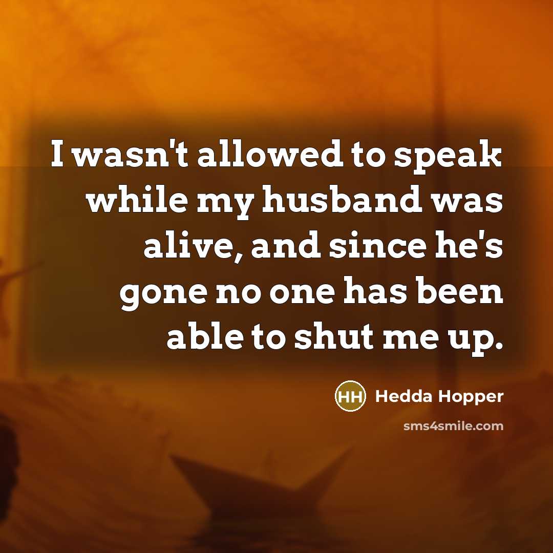 “I wasn't allowed to speak while my husband was alive, and since he's gone no one has been able to shut me up.” quote by Hedda Hopper