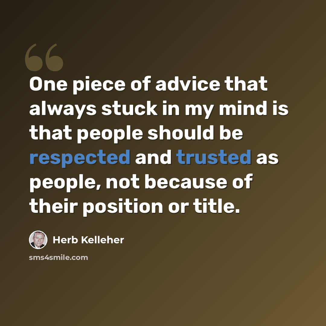 “One piece of advice that always stuck in my mind is that people should be respected and trusted as people, not because of their position or title.” quote by Herb Kelleher