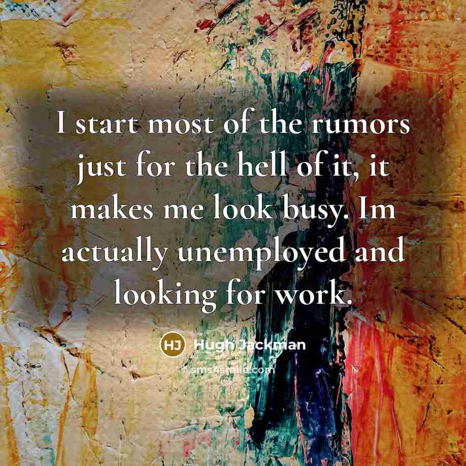 “I start most of the rumors just for the hell of it, it makes me look busy. Im actually unemployed and looking for work.” quote by Hugh Jackman