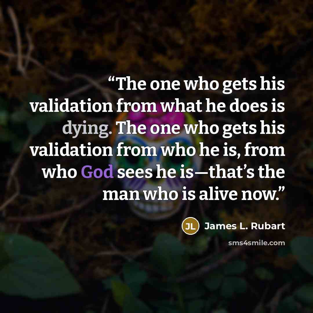 “The one who gets his validation from what he does is dying. The one who gets his validation from who he is, from who God sees he is—that’s the man who is alive now.” quote by James L. Rubart