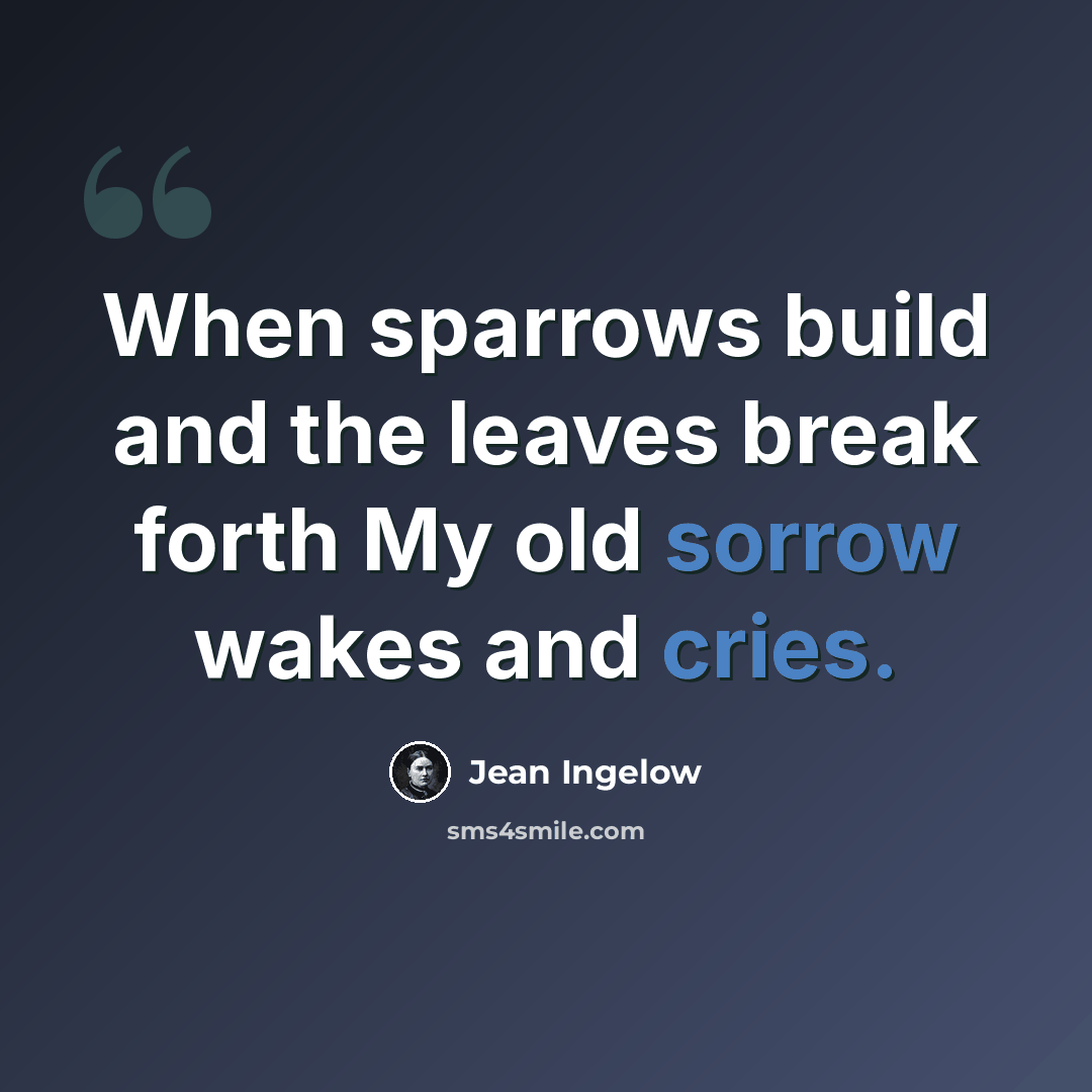 “When sparrows build and the leaves break forth My old sorrow wakes and cries.” quote by Jean Ingelow