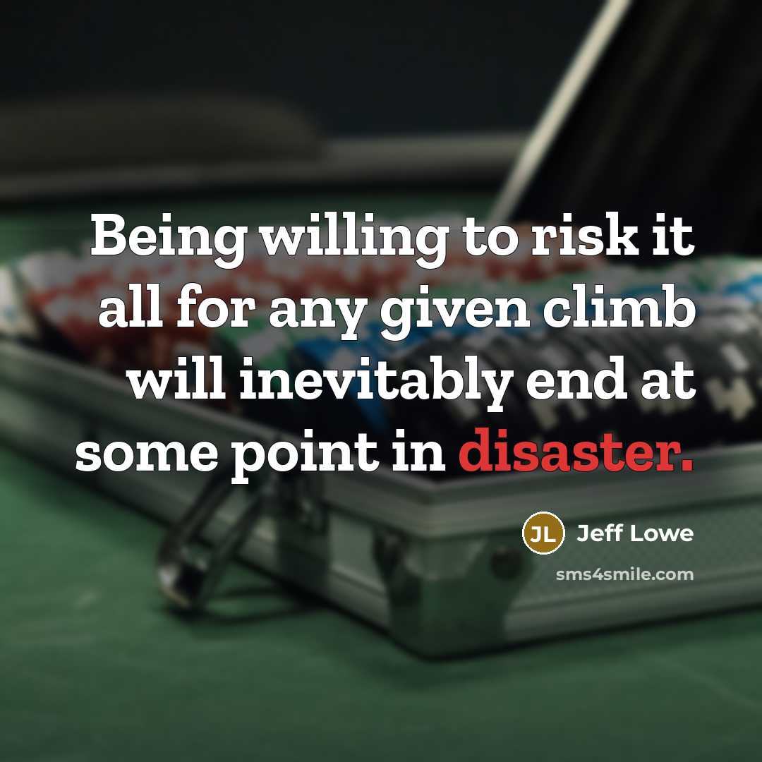 “Being willing to risk it all for any given climb will inevitably end at some point in disaster.” quote by Jeff Lowe