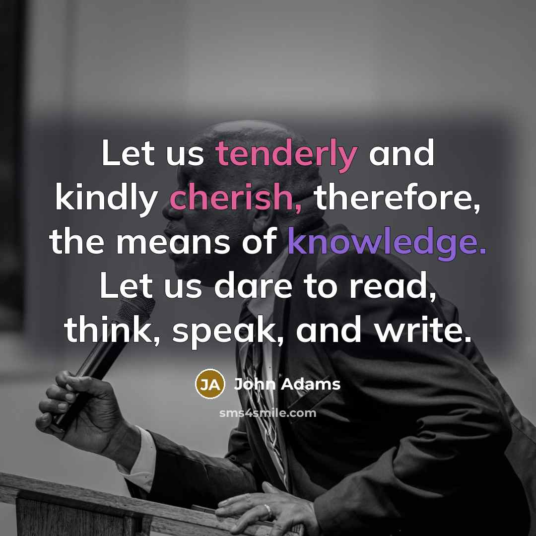 “Let us tenderly and kindly cherish, therefore, the means of knowledge. Let us dare to read, think, speak, and write.” quote by John Adams
