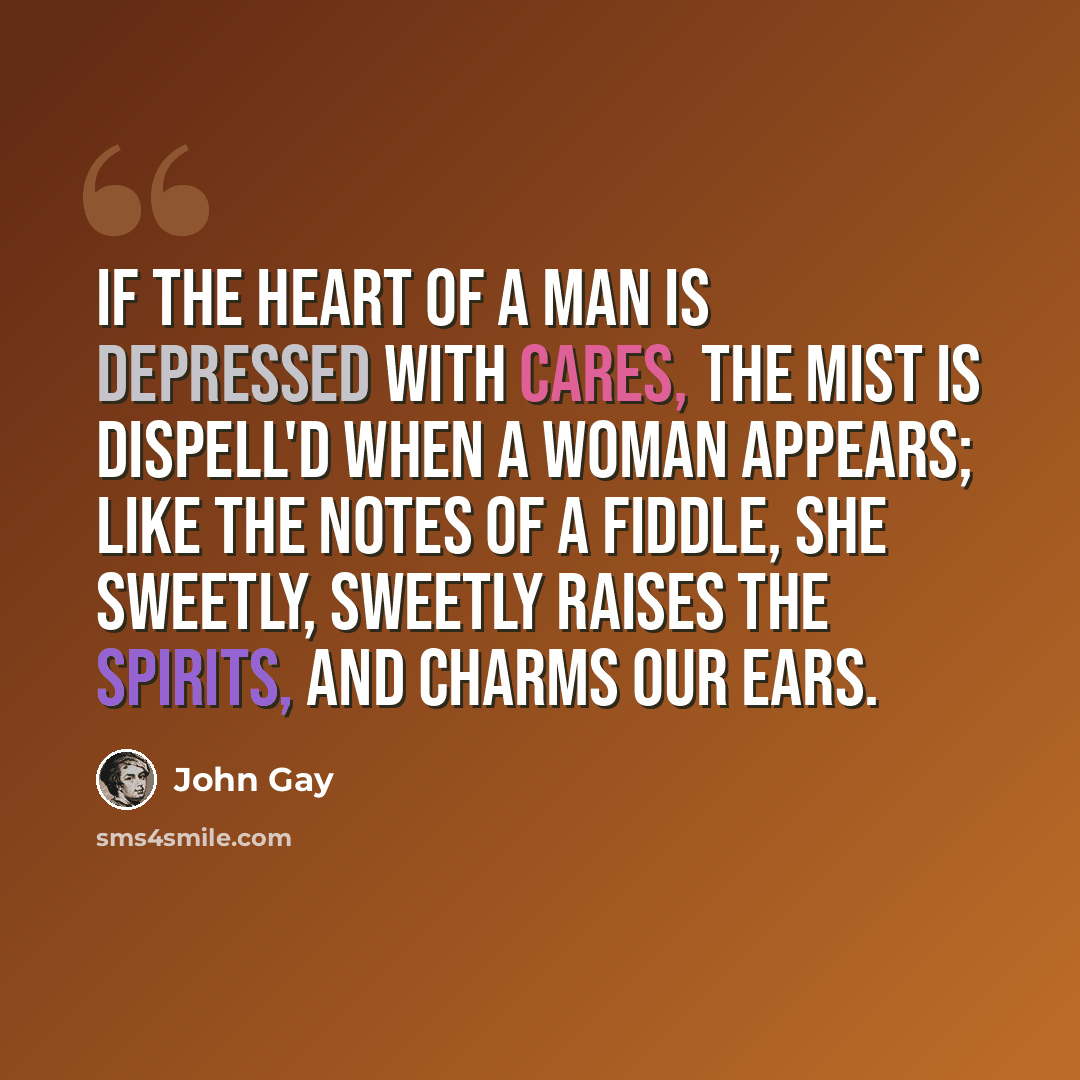 “If the heart of a man is depressed with cares, The mist is dispell'd when a woman appears; Like the notes of a fiddle, she sweetly, sweetly Raises the spirits, and charms our ears.” quote by John Gay