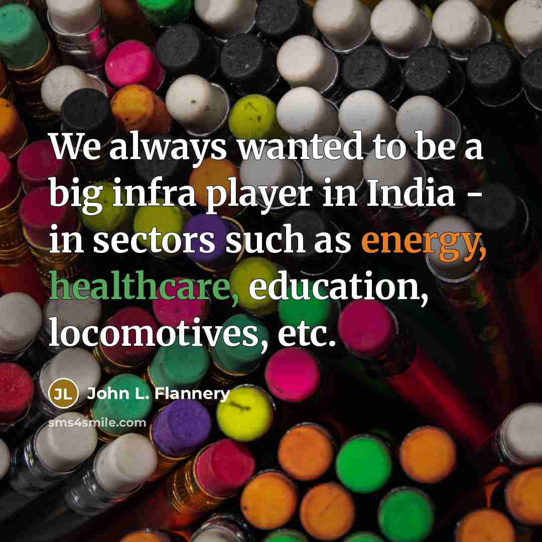 “We always wanted to be a big infra player in India - in sectors such as energy, healthcare, education, locomotives, etc.” quote by John L. Flannery