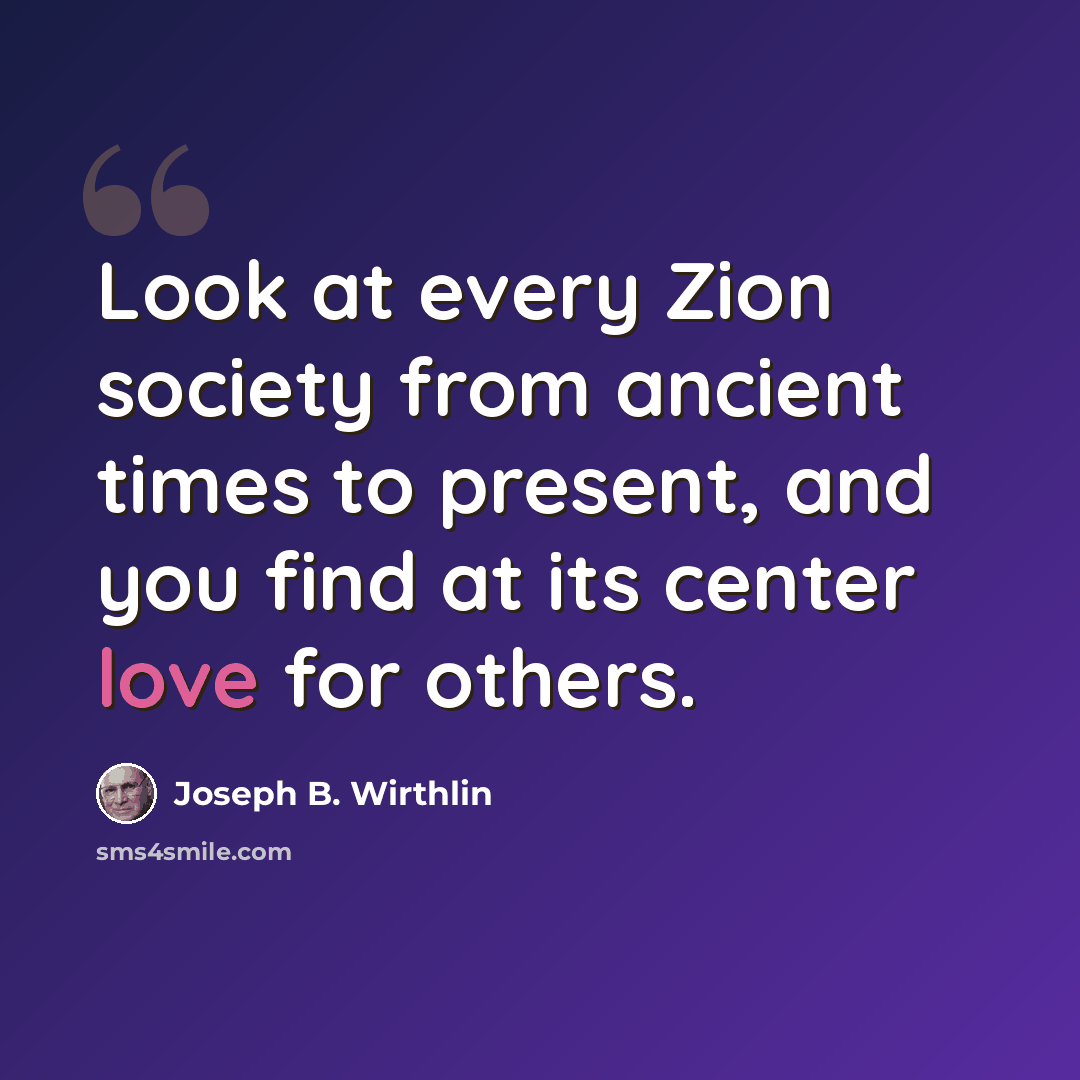 “Look at every Zion society from ancient times to present, and you find at its center love for others.” quote by Joseph B. Wirthlin