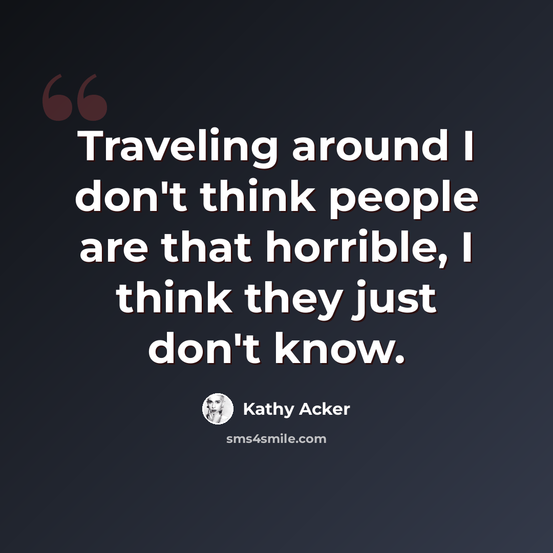 “Traveling around I don't think people are that horrible, I think they just don't know.” quote by Kathy Acker