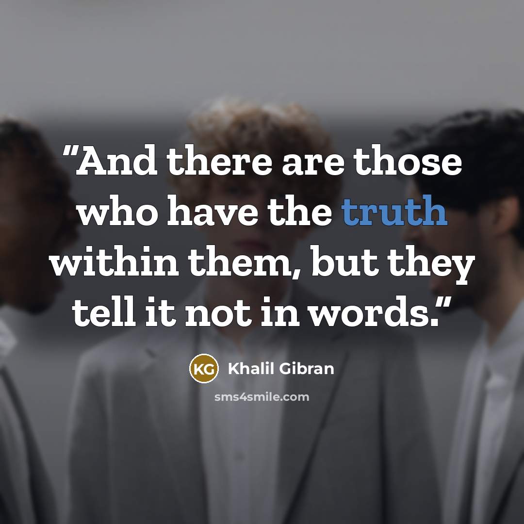 “And there are those who have the truth within them, but they tell it not in words.” quote by Khalil Gibran