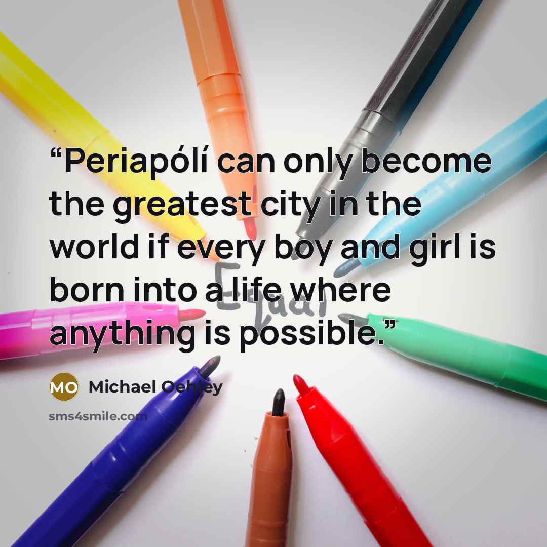 “Periapólí can only become the greatest city in the world if every boy and girl is born into a life where anything is possible.” quote by Michael Oehley