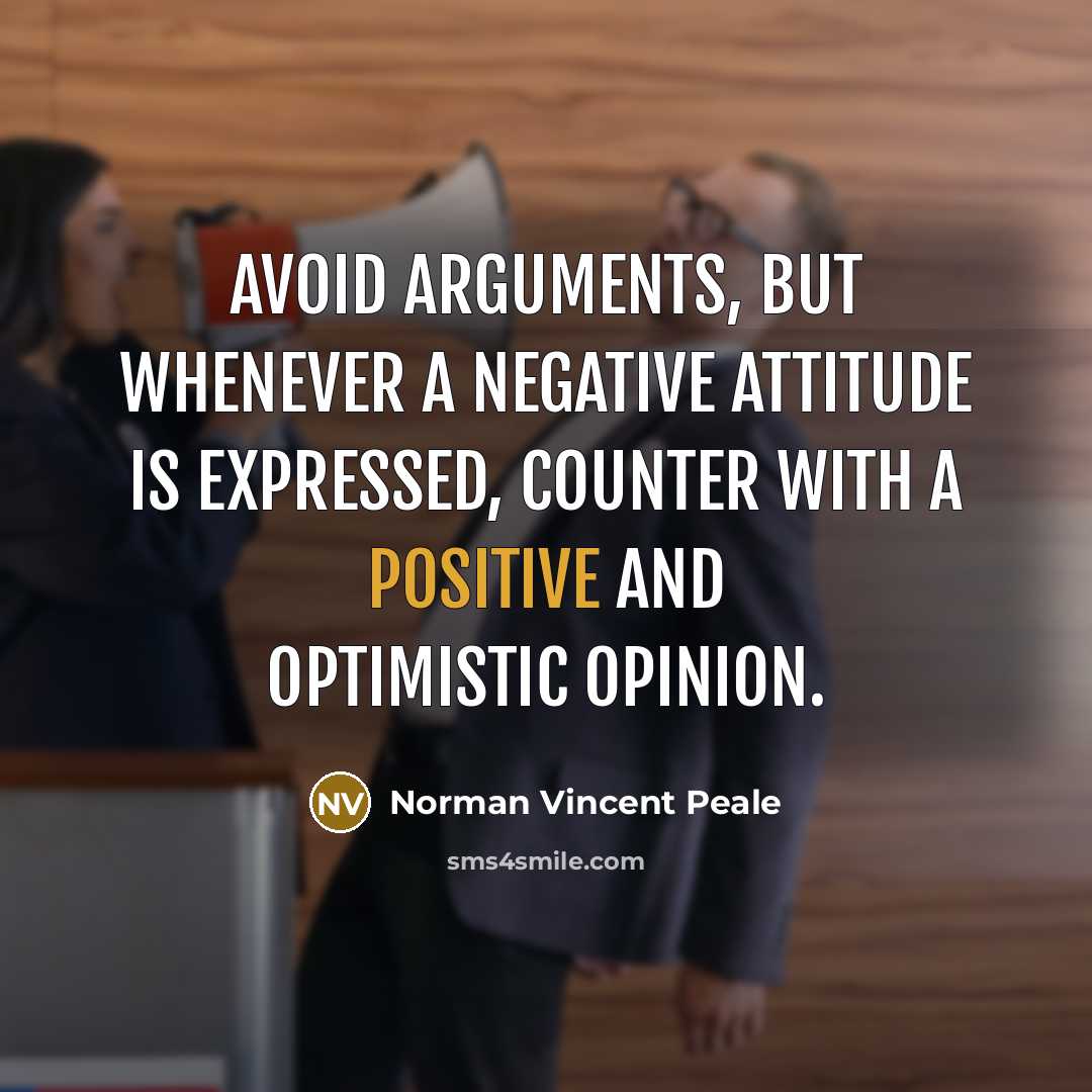 “Avoid arguments, but whenever a negative attitude is expressed, counter with a positive and optimistic opinion.” quote by Norman Vincent Peale