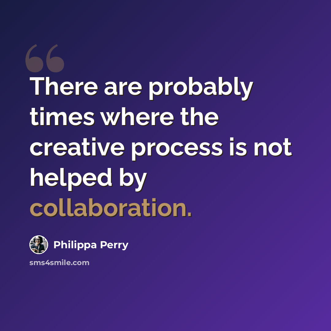 “There are probably times where the creative process is not helped by collaboration.” quote by Philippa Perry