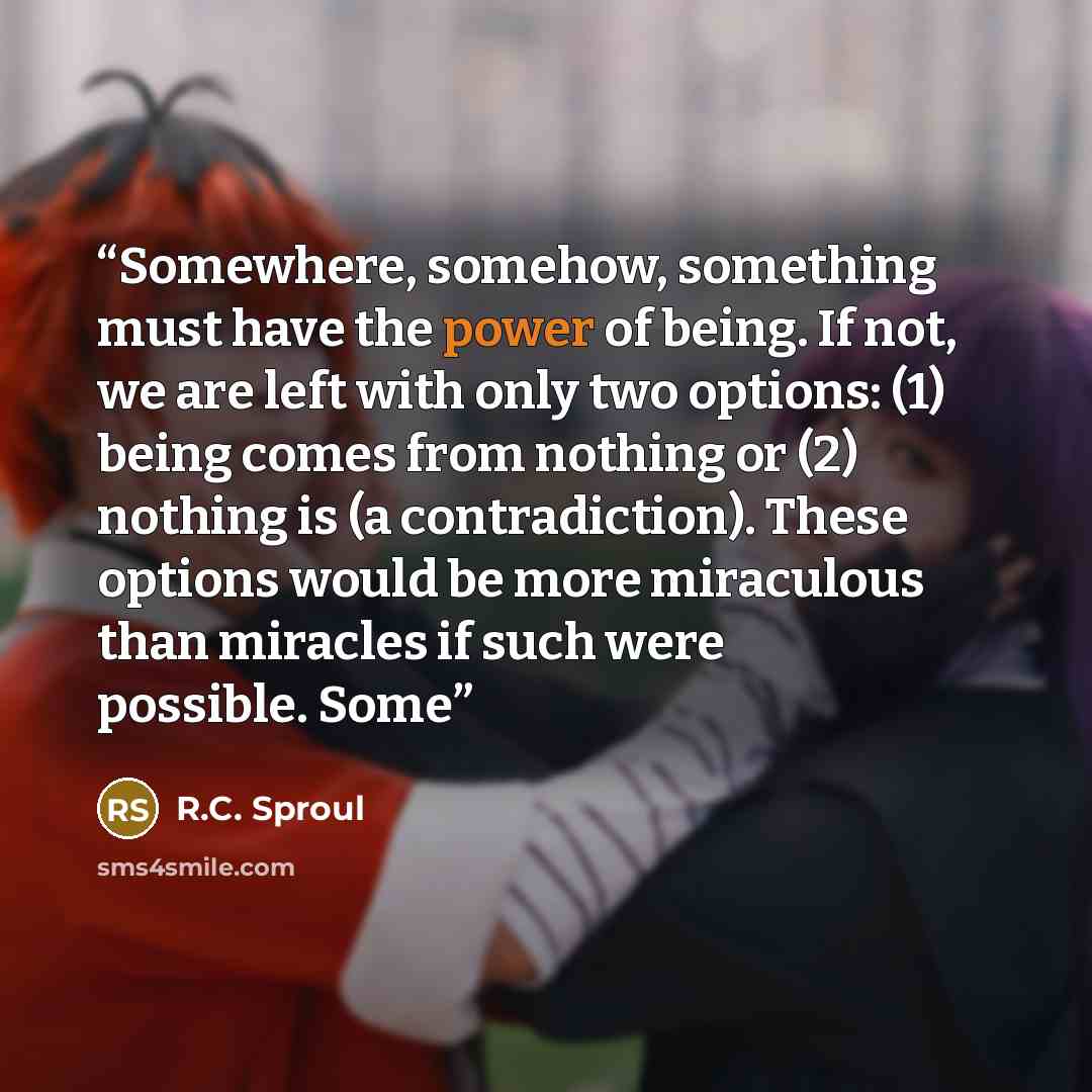 “Somewhere, somehow, something must have the power of being. If not, we are left with only two options: (1) being comes from nothing or (2) nothing is (a contradiction). These options would be more miraculous than miracles if such were possible. Some” quote by R.C. Sproul