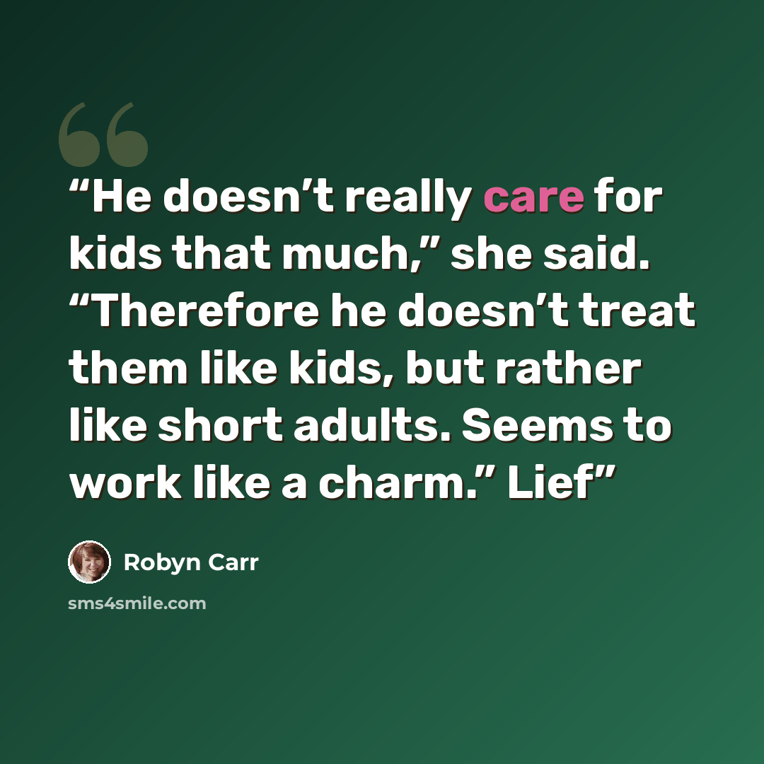 “He doesn’t really care for kids that much,” she said. “Therefore he doesn’t treat them like kids, but rather like short adults. Seems to work like a charm.” Lief” quote by Robyn Carr