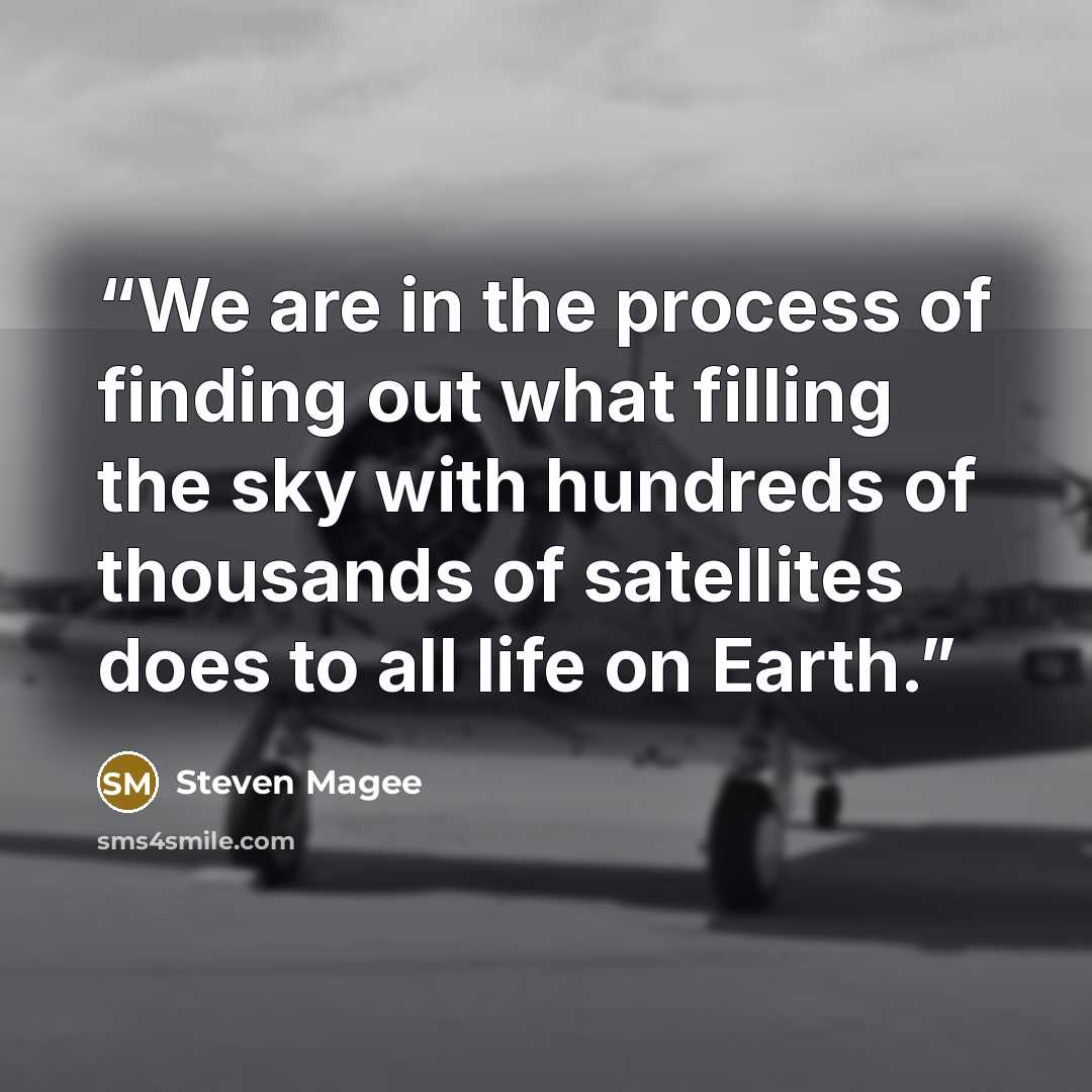 “We are in the process of finding out what filling the sky with hundreds of thousands of satellites does to all life on Earth.” quote by Steven Magee