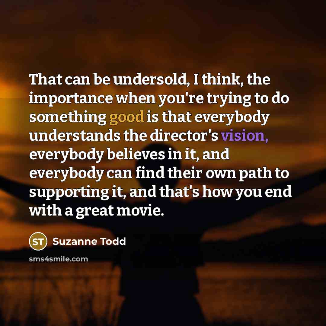 “That can be undersold, I think, the importance when you're trying to do something good is that everybody understands the director's vision, everybody believes in it, and everybody can find their own path to supporting it, and that's how you end with a great movie.” quote by Suzanne Todd