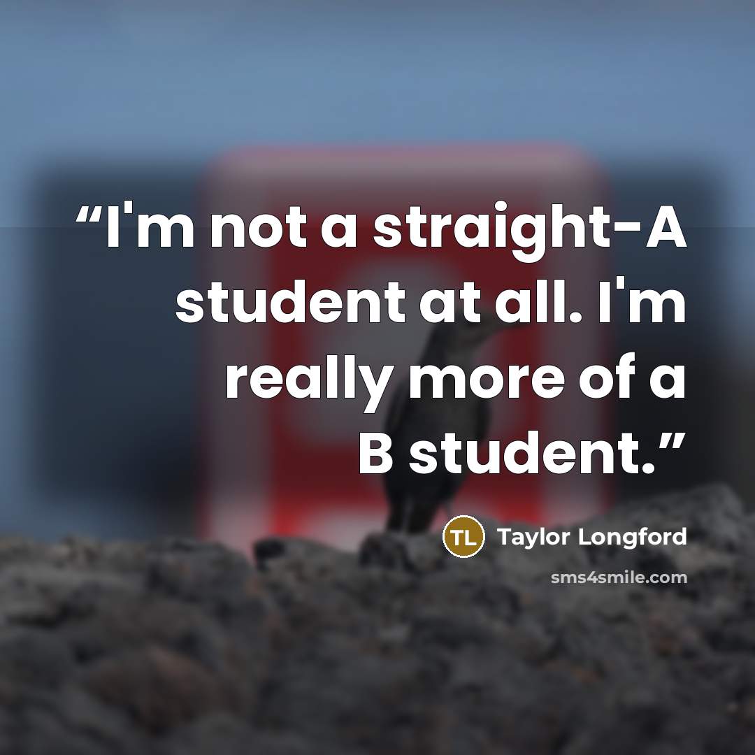 “I'm not a straight-A student at all. I'm really more of a B student.” quote by Taylor Longford
