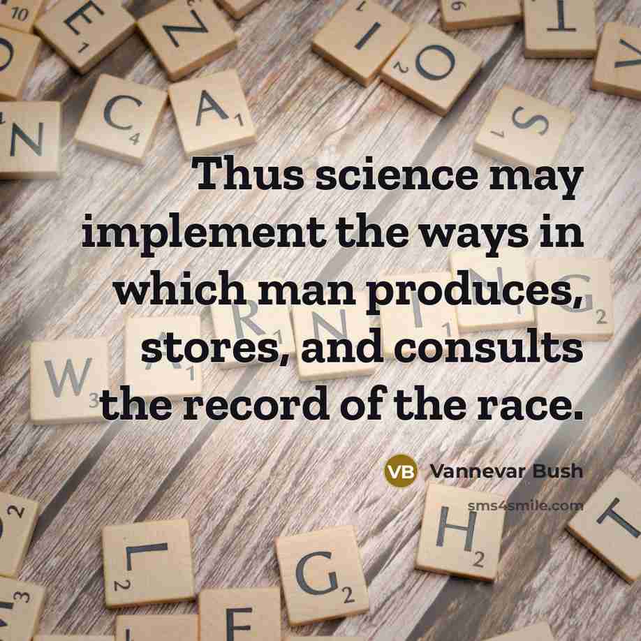 “Thus science may implement the ways in which man produces, stores, and consults the record of the race.” quote by Vannevar Bush