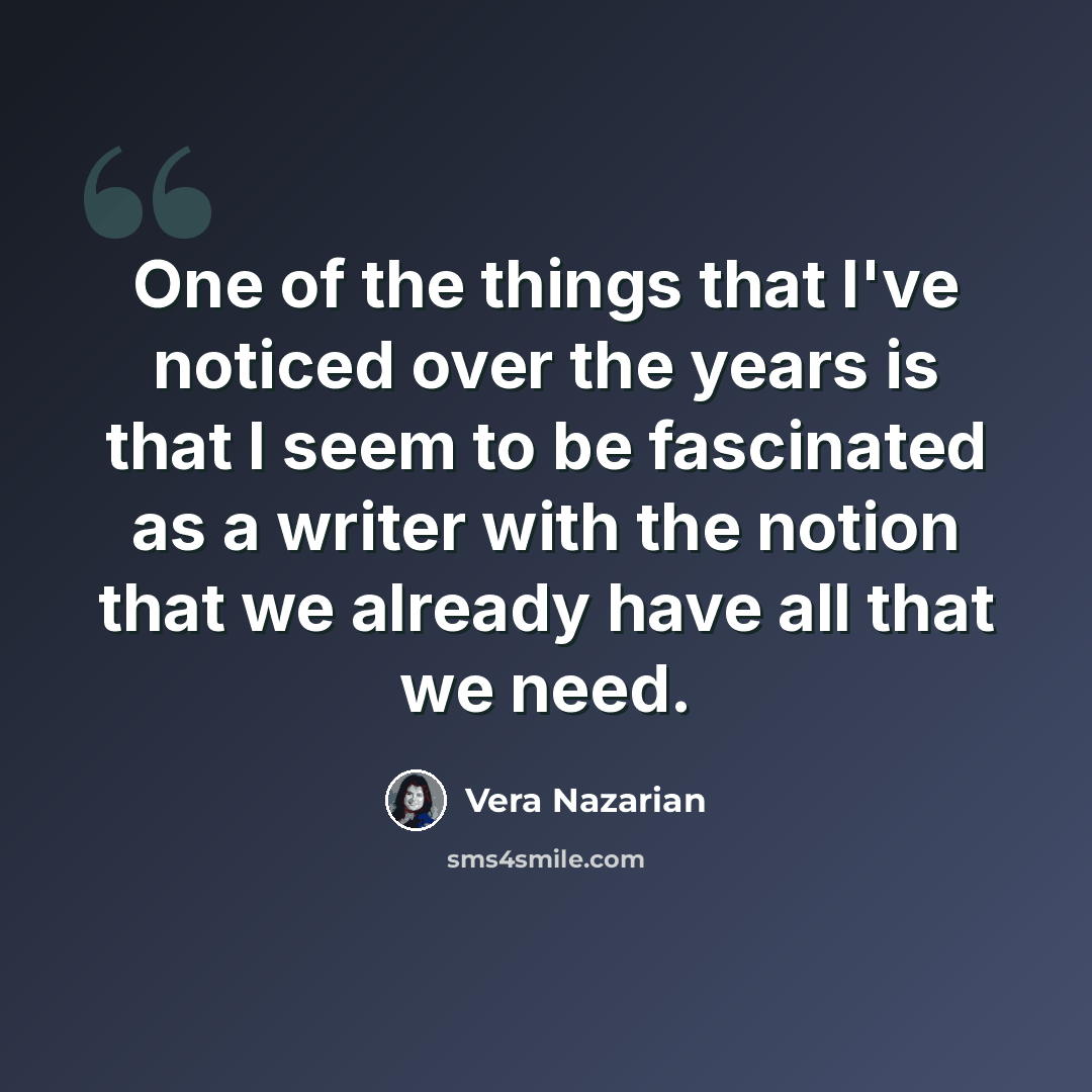 “One of the things that I've noticed over the years is that I seem to be fascinated as a writer with the notion that we already have all that we need.” quote by Vera Nazarian