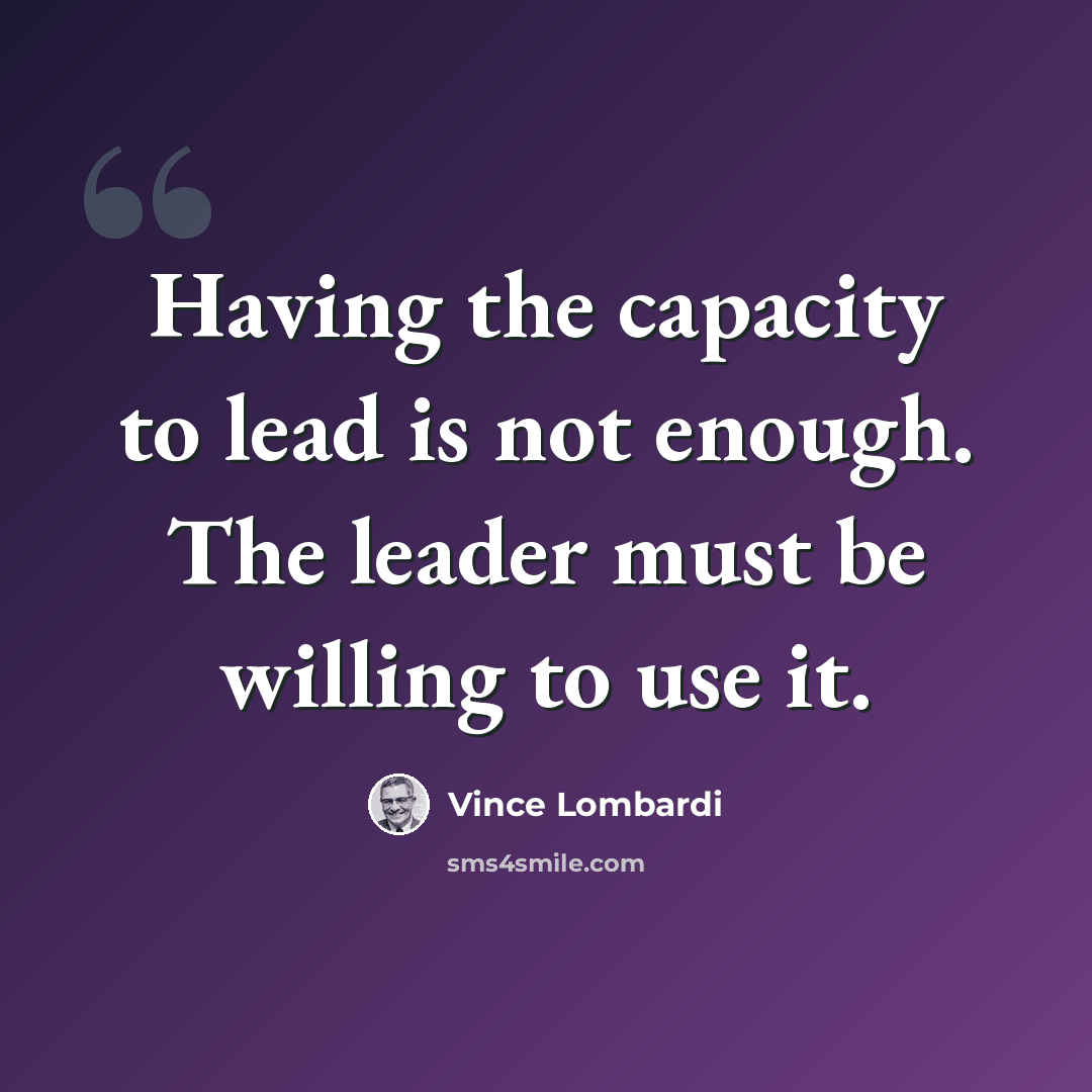 “Having the capacity to lead is not enough. The leader must be willing to use it.” quote by Vince Lombardi