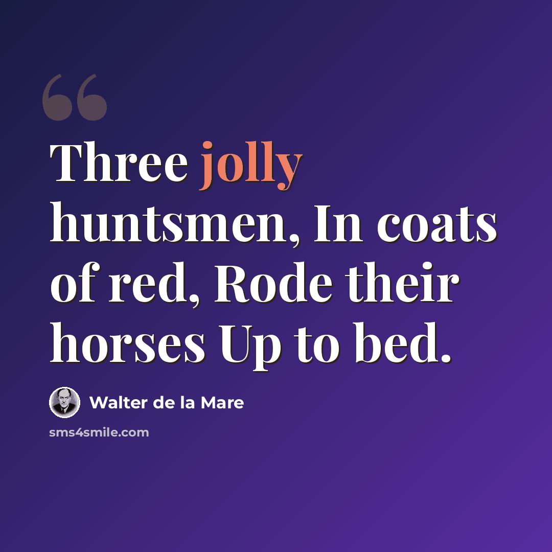“Three jolly huntsmen, In coats of red, Rode their horses Up to bed.” quote by Walter de La Mare