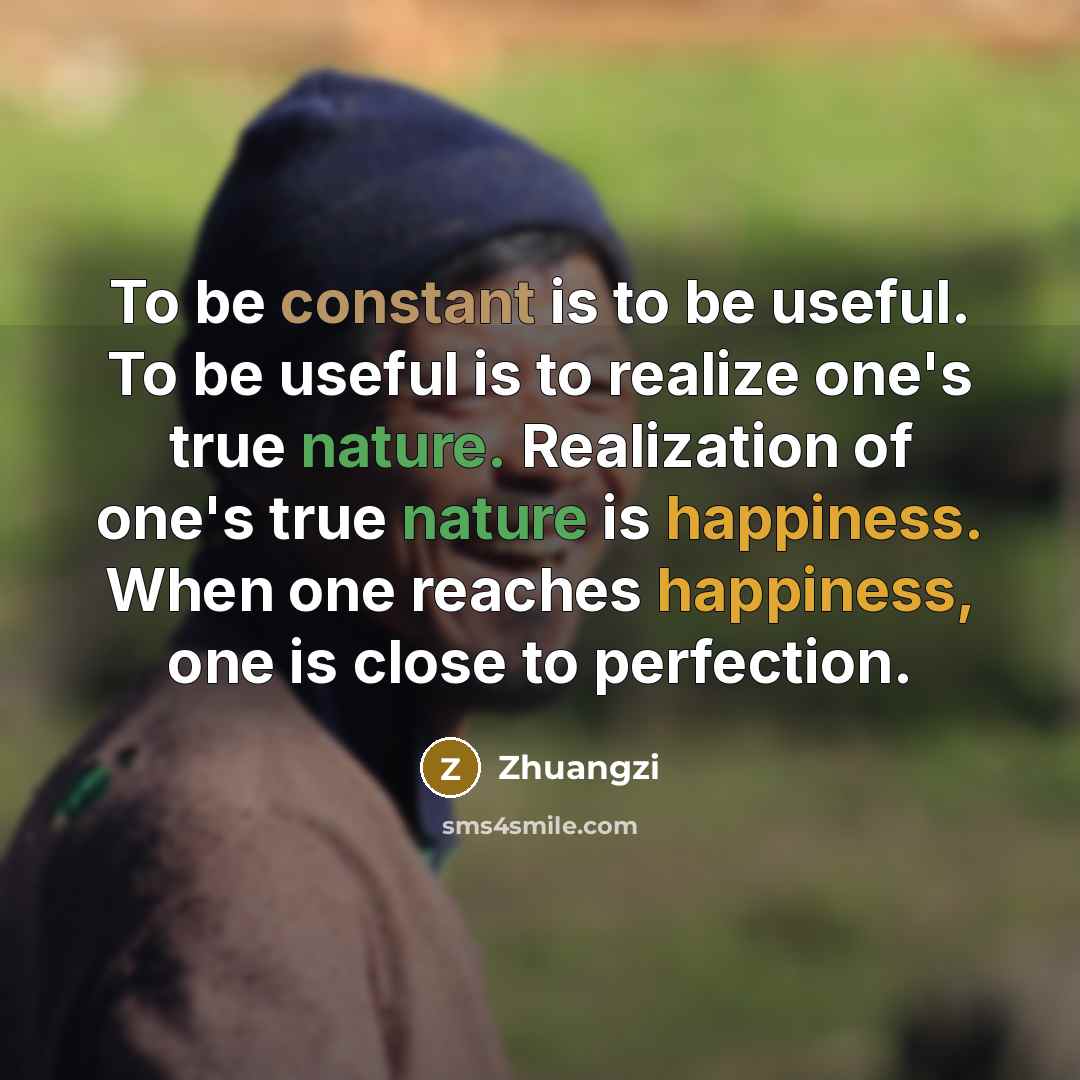 “To be constant is to be useful. To be useful is to realize one's true nature. Realization of one's true nature is happiness. When one reaches happiness, one is close to perfection.” quote by Zhuangzi