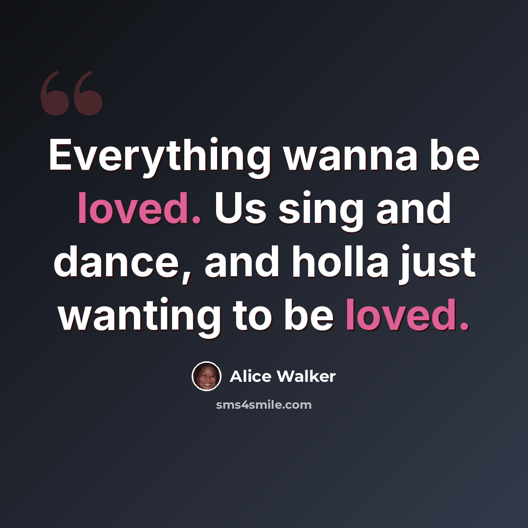 “Everything wanna be loved. Us sing and dance, and holla just wanting to be loved.” quote by Alice Walker