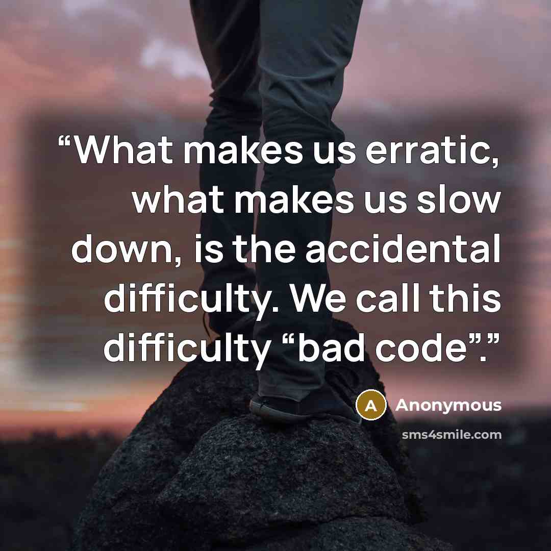 “What makes us erratic, what makes us slow down, is the accidental difficulty. We call this difficulty “bad code”.” quote by Anonymous