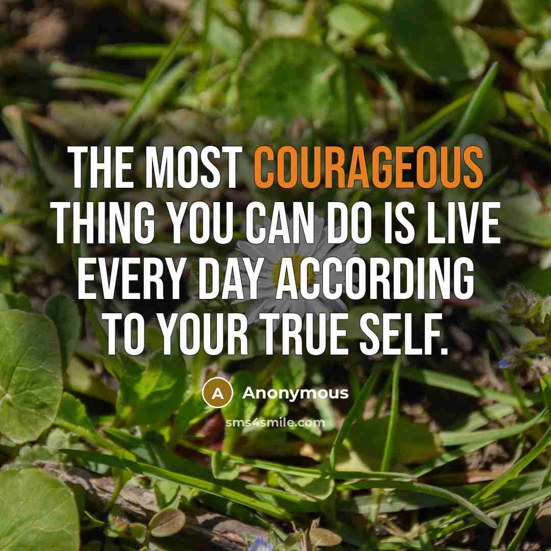 “The most courageous thing you can do is live every day according to your true self.” quote by Anonymous