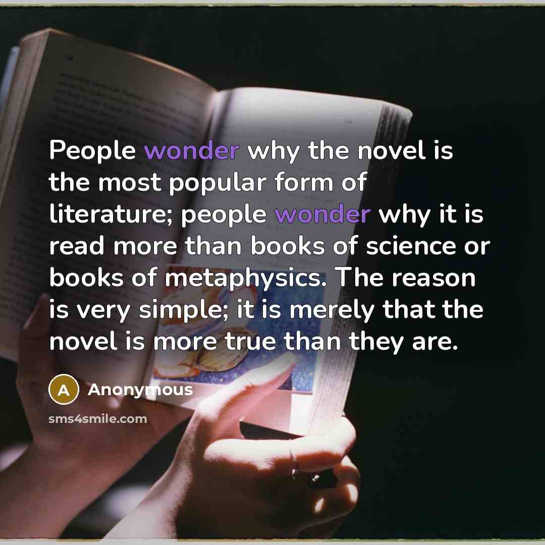“People wonder why the novel is the most popular form of literature; people wonder why it is read more than books of science or books of metaphysics. The reason is very simple; it is merely that the novel is more true than they are.” quote by Anonymous