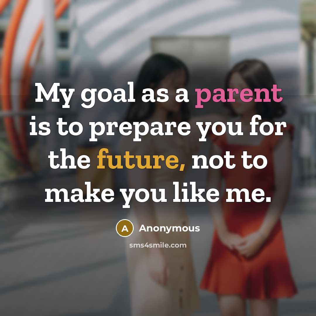 “My goal as a parent is to prepare you for the future, not to make you like me.” quote by Anonymous