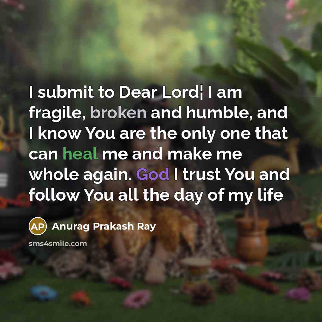 “I submit to Dear Lord¦ I am fragile, broken and humble, and I know You are the only one that can heal me and make me whole again. God I trust You and follow You all the day of my life” quote by Anurag Prakash Ray