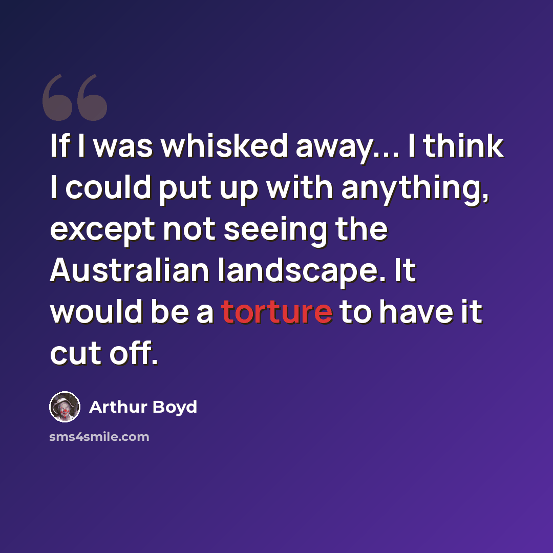 “If I was whisked away... I think I could put up with anything, except not seeing the Australian landscape. It would be a torture to have it cut off.” quote by Arthur Boyd