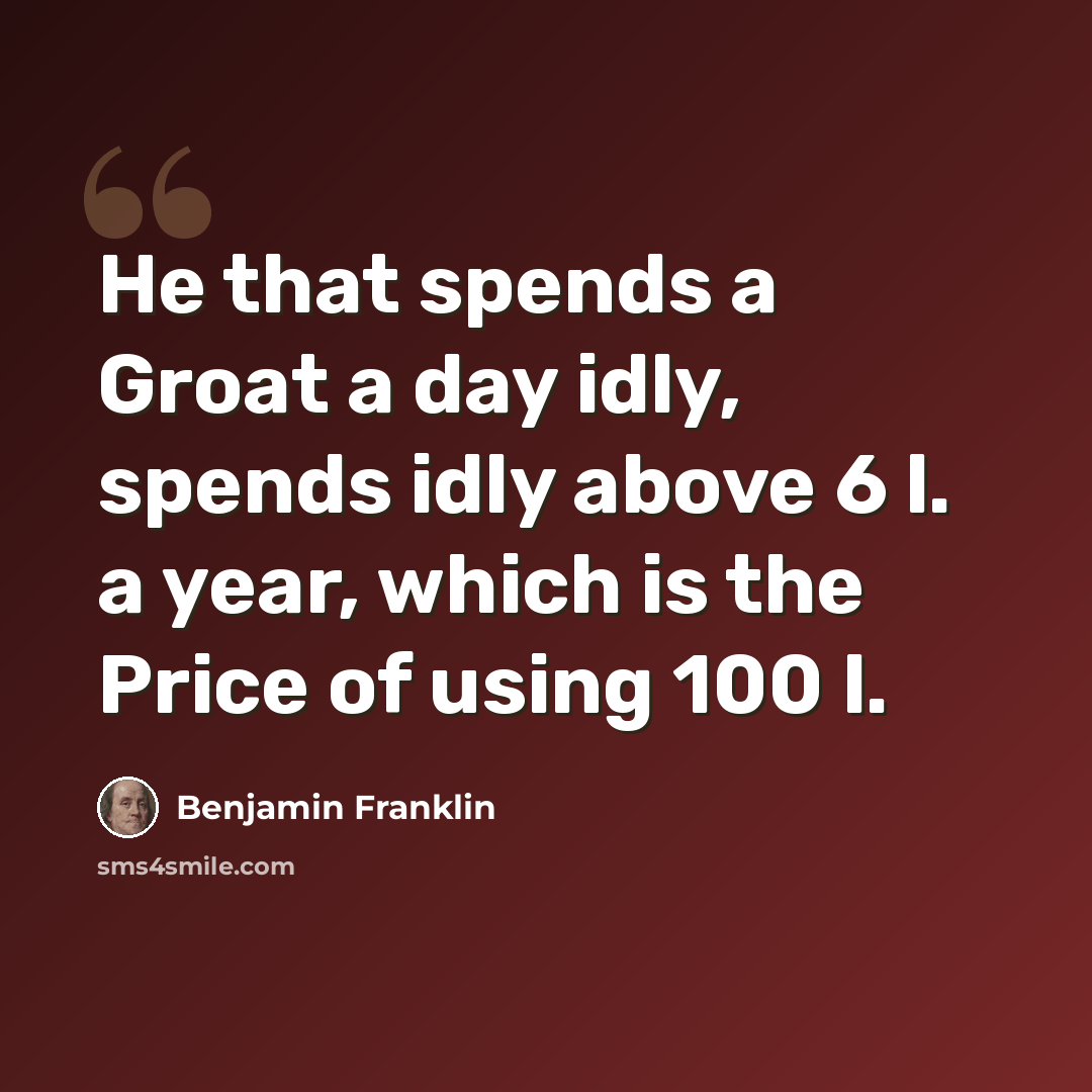 “He that spends a Groat a day idly, spends idly above 6 l. a year, which is the Price of using 100 l.” quote by Benjamin Franklin
