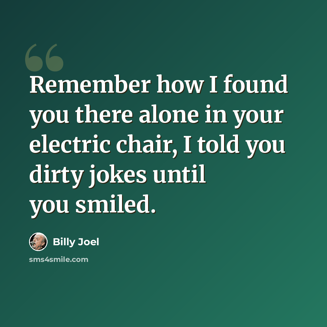 “Remember how I found you there alone in your electric chair, I told you dirty jokes until you smiled.” quote by Billy Joel
