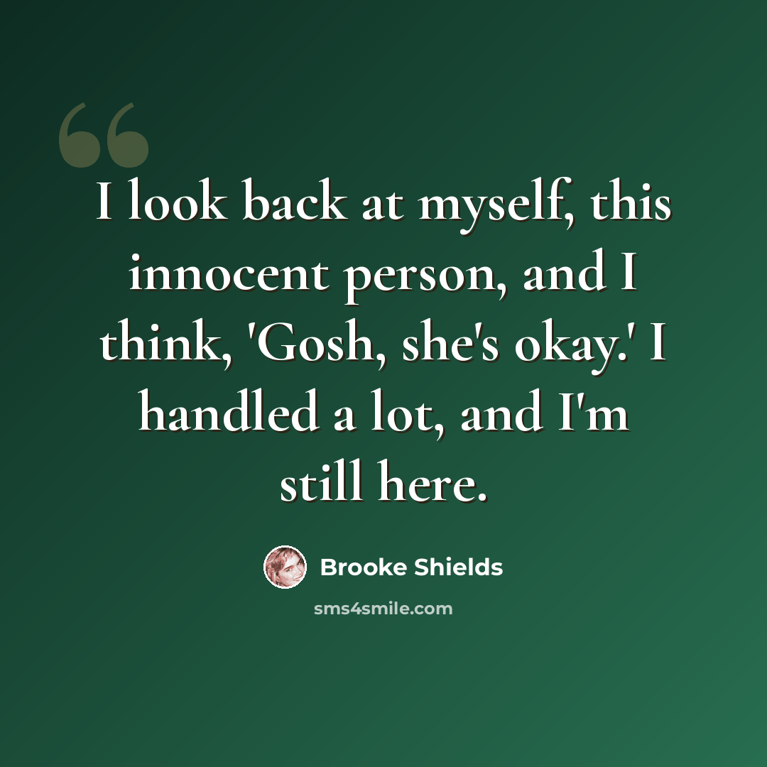 “I look back at myself, this innocent person, and I think, 'Gosh, she's okay.' I handled a lot, and I'm still here.” quote by Brooke Shields