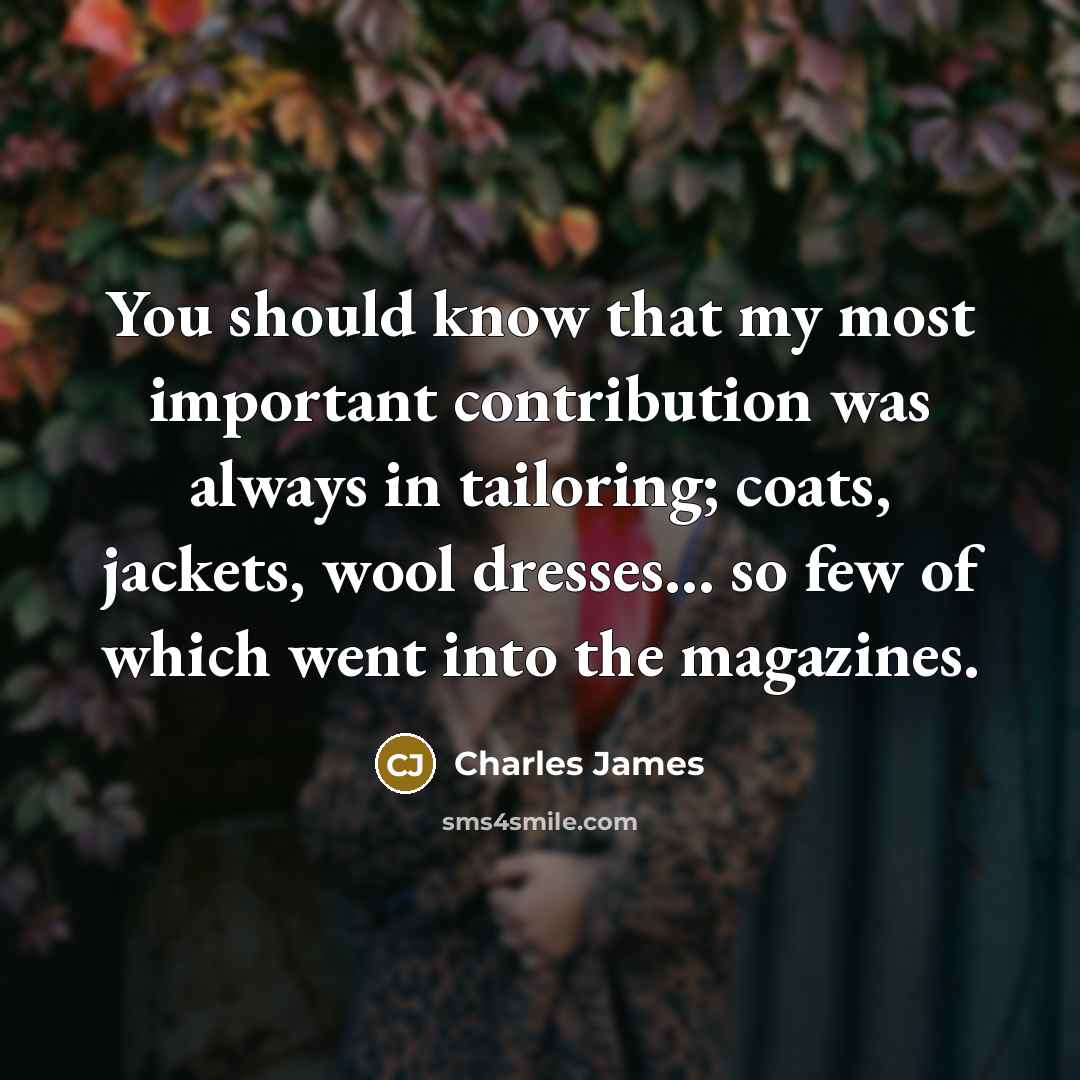 “You should know that my most important contribution was always in tailoring; coats, jackets, wool dresses… so few of which went into the magazines.” quote by Charles James